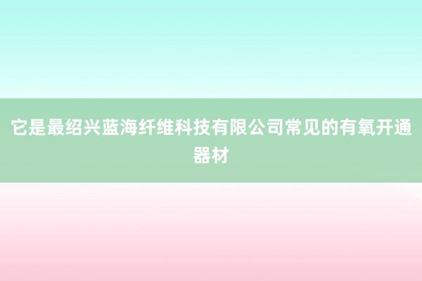 它是最绍兴蓝海纤维科技有限公司常见的有氧开通器材